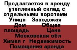 Предлагается в аренду утепленный склад с отдельными воротами › Улица ­ Заводская › Дом ­ 14 › Общая площадь ­ 221 › Цена ­ 400 - Московская обл., Химки г. Недвижимость » Помещения аренда   